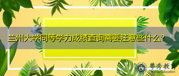 兰州大学同等学力成绩查询需要注意些什么? 兰州大学同等学力成绩查询需要注意些什么?
