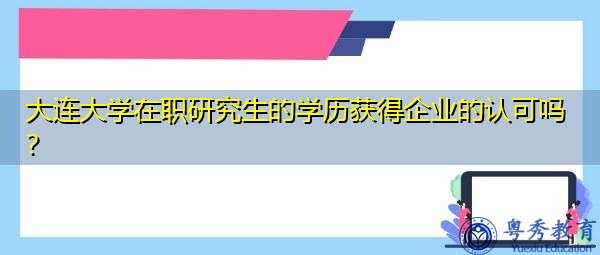 大连大学在职研究生的学历获得企业的认可吗？