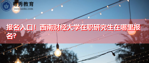 报名入口！西南财经大学在职研究生在哪里报名？