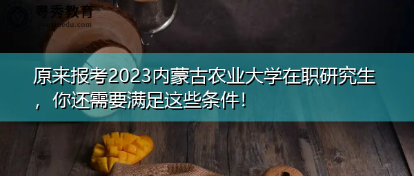 原来报考2023内蒙古农业大学在职研究生，你还需要满足这些条件！