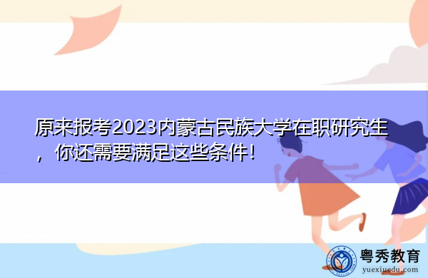 原来报考2023内蒙古民族大学在职研究生，你还需要满足这些条件！