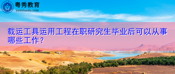 载运工具运用工程在职研究生毕业后可以从事哪些工作？