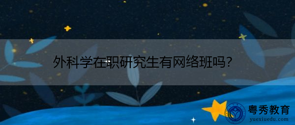 外科学在职研究生有网络班吗? 外科学在职研究生有网络班吗?