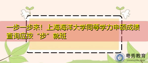 一步一步来!上海海洋大学同等学力申硕成绩查询应按“步”就班 一步一步来!上海海洋大学同等学力申硕成绩查询应按“步”就班