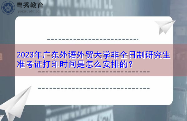2023年广东外语外贸大学非全日制研究生准考证打印时间是怎么安排的? 2023年广东外语外贸大学非全日制研究生准考证打印时间是怎么安排的?