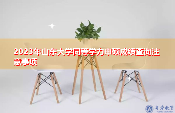 2023年山东大学同等学力申硕成绩查询注意事项 2023年山东大学同等学力申硕成绩查询注意事项