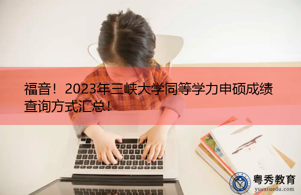 福音！2023年三峡大学同等学力申硕成绩查询方式汇总！