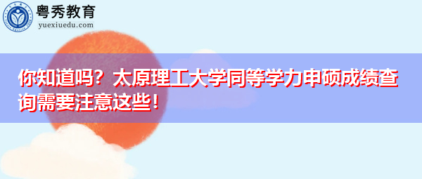 你知道吗?太原理工大学同等学力申硕成绩查询需要注意这些! 你知道吗?太原理工大学同等学力申硕成绩查询需要注意这些!