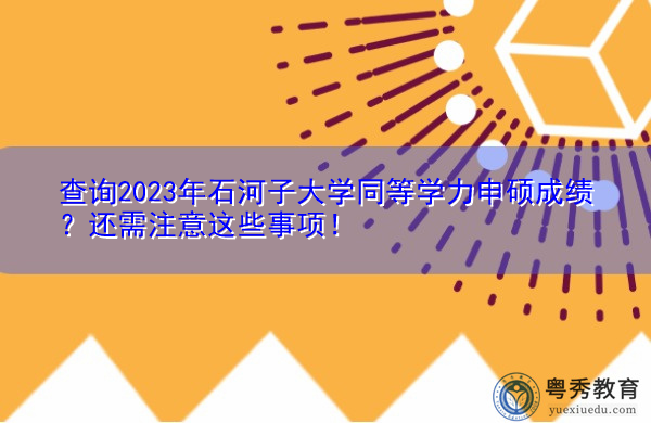 查询2023年石河子大学同等学力申硕成绩?还需注意这些事项! 查询2023年石河子大学同等学力申硕成绩?还需注意这些事项!