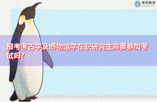 报考考古学及博物馆学在职研究生需要参加考试吗? 报考考古学及博物馆学在职研究生需要参加考试吗?
