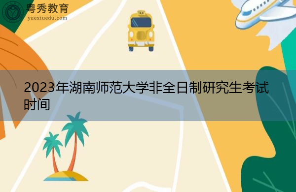 2023年湖南师范大学非全日制研究生考试时间 2023年湖南师范大学非全日制研究生考试时间