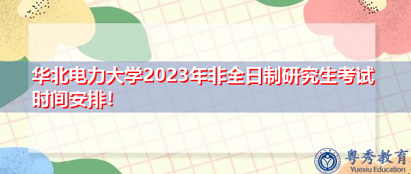 华北电力大学2023年非全日制研究生考试时间安排！