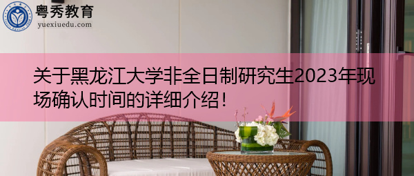 关于黑龙江大学非全日制研究生2023年现场确认时间的详细介绍! 关于黑龙江大学非全日制研究生2023年现场确认时间的详细介绍!