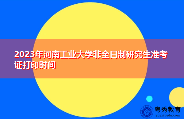 2023年河南工业大学非全日制研究生准考证打印时间