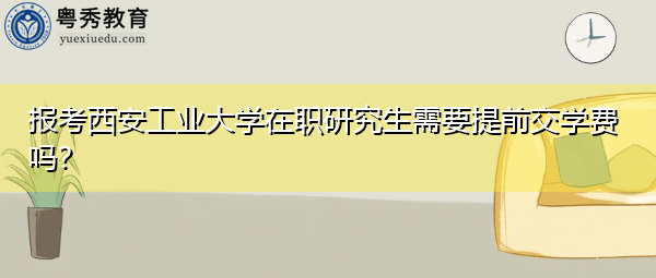 报考西安工业大学在职研究生需要提前交学费吗？
