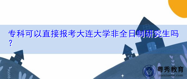 专科可以直接报考大连大学非全日制研究生吗? 专科可以直接报考大连大学非全日制研究生吗?