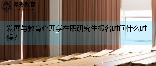 发展与教育心理学在职研究生报名时间什么时候? 发展与教育心理学在职研究生报名时间什么时候?