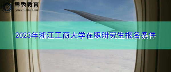 2023年浙江工商大学在职研究生报名条件 2023年浙江工商大学在职研究生报名条件