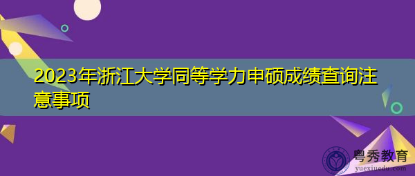 2023年浙江大学同等学力申硕成绩查询注意事项