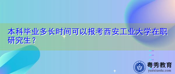 本科毕业多长时间可以报考西安工业大学在职研究生？