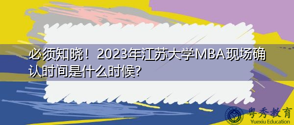 必须知晓！2023年江苏大学MBA现场确认时间是什么时候？