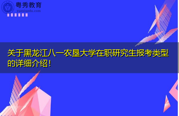 关于黑龙江八一农垦大学在职研究生报考类型的详细介绍! 关于黑龙江八一农垦大学在职研究生报考类型的详细介绍!