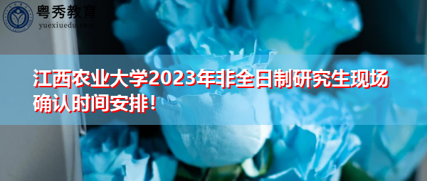江西农业大学2023年非全日制研究生现场确认时间安排! 江西农业大学2023年非全日制研究生现场确认时间安排!