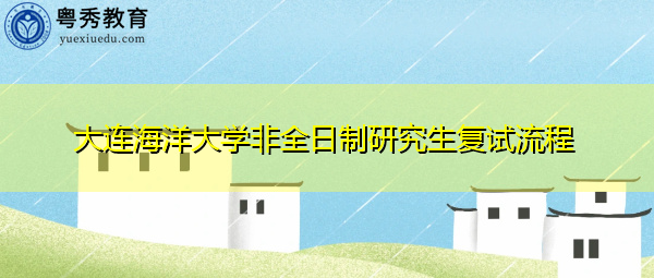 大连海洋大学非全日制研究生复试流程 大连海洋大学非全日制研究生复试流程