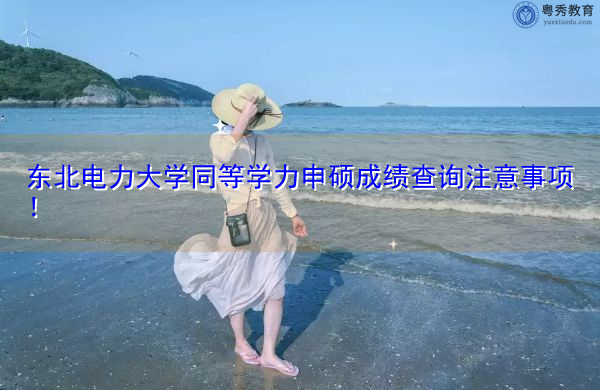 东北电力大学同等学力申硕成绩查询注意事项! 东北电力大学同等学力申硕成绩查询注意事项!