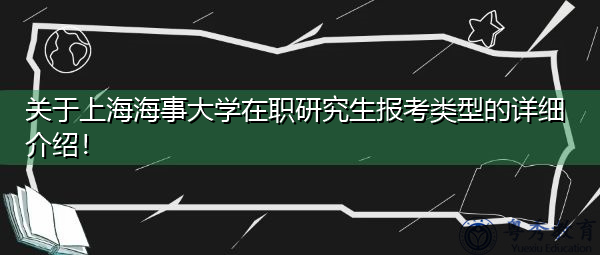 关于上海海事大学在职研究生报考类型的详细介绍! 关于上海海事大学在职研究生报考类型的详细介绍!