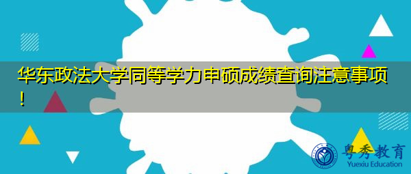华东政法大学同等学力申硕成绩查询注意事项! 华东政法大学同等学力申硕成绩查询注意事项!