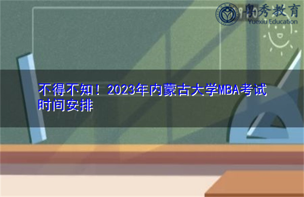 不得不知!2023年内蒙古大学MBA考试时间安排 不得不知!2023年内蒙古大学MBA考试时间安排