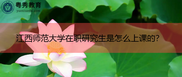 江西师范大学在职研究生是怎么上课的? 江西师范大学在职研究生是怎么上课的?