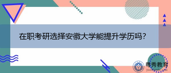 在职考研选择安徽大学能提升学历吗? 在职考研选择安徽大学能提升学历吗?