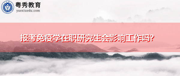 报考免疫学在职研究生会影响工作吗? 报考免疫学在职研究生会影响工作吗?