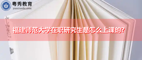 福建师范大学在职研究生是怎么上课的？