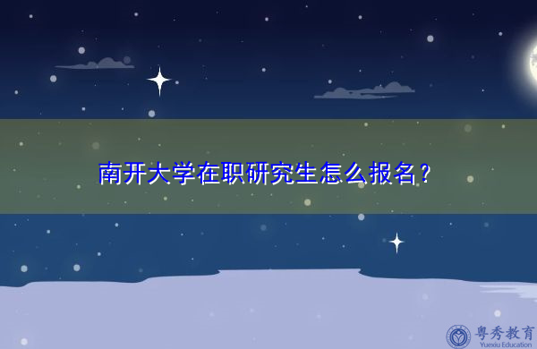 南开大学在职研究生怎么报名? 南开大学在职研究生怎么报名?