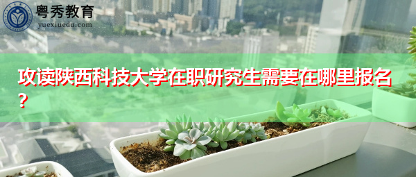 攻读陕西科技大学在职研究生需要在哪里报名？