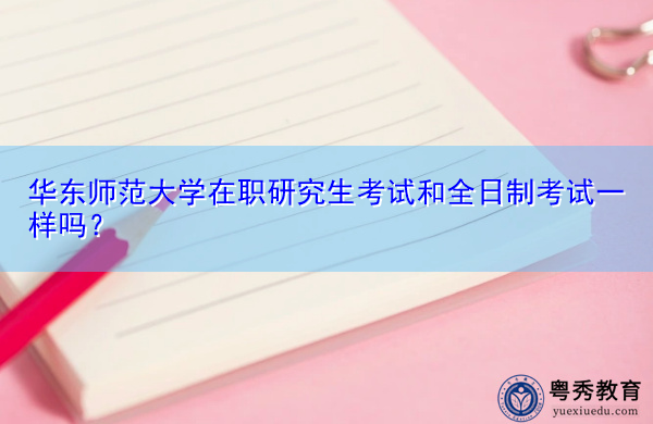华东师范大学在职研究生考试和全日制考试一样吗? 华东师范大学在职研究生考试和全日制考试一样吗?