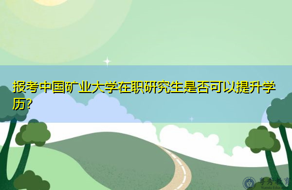 报考中国矿业大学在职研究生是否可以提升学历? 报考中国矿业大学在职研究生是否可以提升学历?