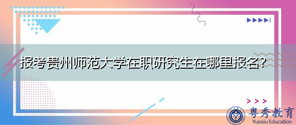 报考贵州师范大学在职研究生在哪里报名? 报考贵州师范大学在职研究生在哪里报名?