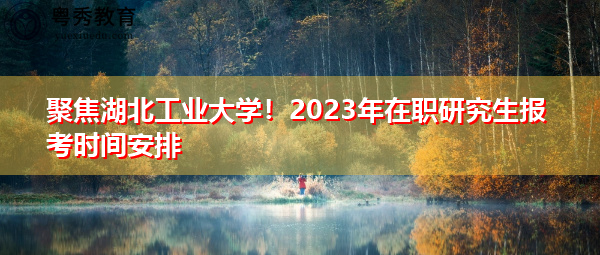 聚焦湖北工业大学!2023年在职研究生报考时间安排 聚焦湖北工业大学!2023年在职研究生报考时间安排