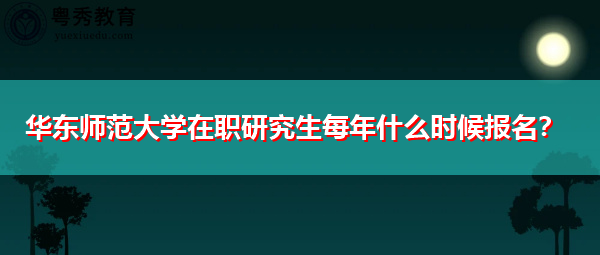 华东师范大学在职研究生每年什么时候报名? 华东师范大学在职研究生每年什么时候报名?