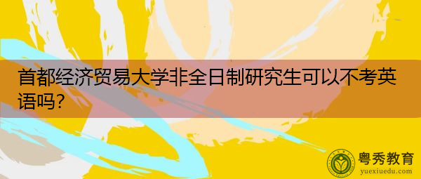 首都经济贸易大学非全日制研究生可以不考英语吗? 首都经济贸易大学非全日制研究生可以不考英语吗?