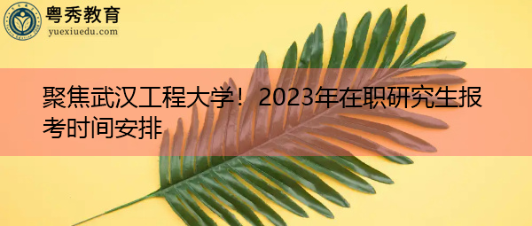 聚焦武汉工程大学!2023年在职研究生报考时间安排 聚焦武汉工程大学!2023年在职研究生报考时间安排