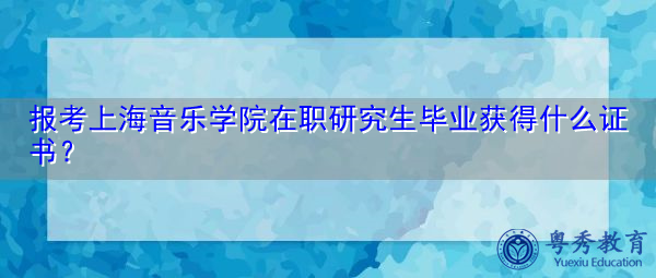 报考上海音乐学院在职研究生毕业获得什么证书？