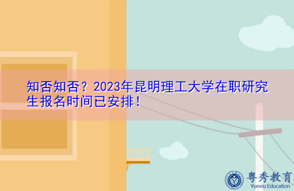 知否知否？2023年昆明理工大学在职研究生报名时间已安排！