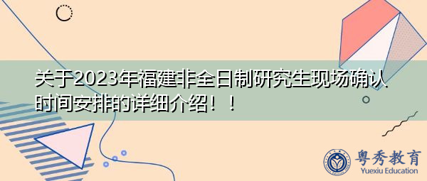 关于2023年福建非全日制研究生现场确认时间安排的详细介绍！！