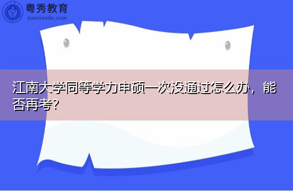 江南大学同等学力申硕一次没通过怎么办,能否再考? 江南大学同等学力申硕一次没通过怎么办,能否再考?