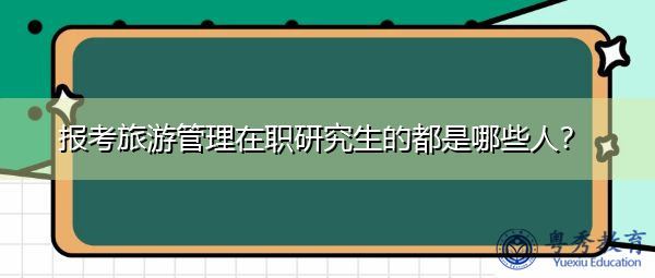 报考旅游管理在职研究生的都是哪些人? 报考旅游管理在职研究生的都是哪些人?